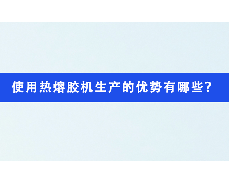 使用热熔胶机生产的优势有哪些？